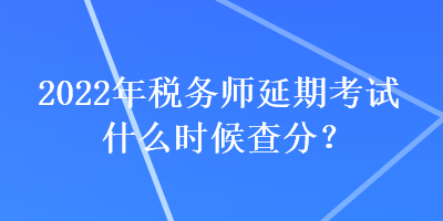 2022年稅務(wù)師延期考試什么時候查分？