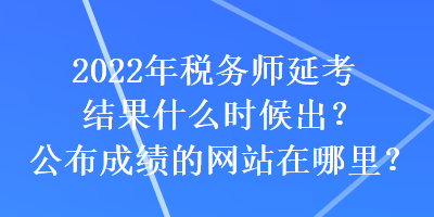 2022年稅務(wù)師延考結(jié)果什么時候出？公布成績的網(wǎng)站在哪里？