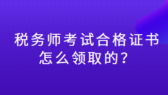 稅務(wù)師考試合格證書(shū)怎么領(lǐng)取的？