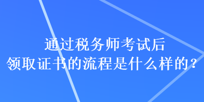 通過稅務(wù)師考試后領(lǐng)取證書的流程是什么樣的？