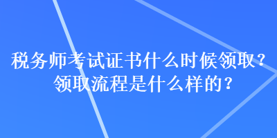 稅務(wù)師考試證書(shū)什么時(shí)候領(lǐng)取？領(lǐng)取流程是什么樣的？