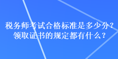 稅務(wù)師考試合格標(biāo)準(zhǔn)是多少分？領(lǐng)取證書(shū)的規(guī)定都有什么？