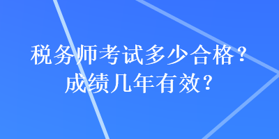 稅務(wù)師考試多少合格？成績(jī)幾年有效？