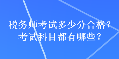 稅務(wù)師考試多少分合格？考試科目都有哪些？