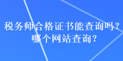 稅務(wù)師合格證書能查詢嗎？哪個網(wǎng)站查詢？