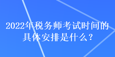 2022年稅務(wù)師考試時(shí)間的具體安排是什么？