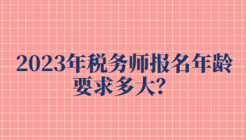 2023年稅務(wù)師報(bào)名年齡要求多大？