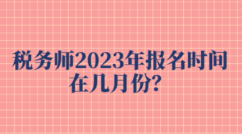 稅務(wù)師2023年報(bào)名時(shí)間在幾月份？