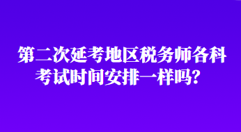 第二次延考地區(qū)稅務(wù)師各科考試時(shí)間安排一樣嗎？