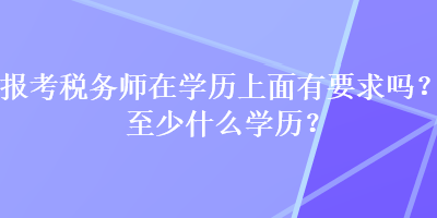 報考稅務(wù)師在學(xué)歷上面有要求嗎？至少什么學(xué)歷？