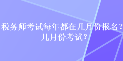 稅務(wù)師考試每年都在幾月份報名？幾月份考試？