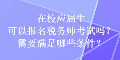 在校應屆生可以報名稅務師考試嗎？需要滿足哪些條件？