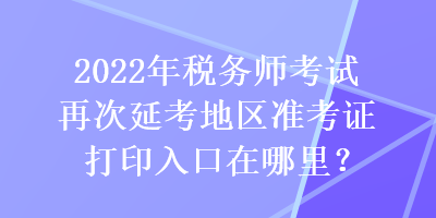 2022年稅務師考試再次延考地區(qū)準考證打印入口在哪里？