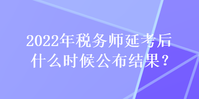 2022年稅務(wù)師延考后什么時(shí)候公布結(jié)果？