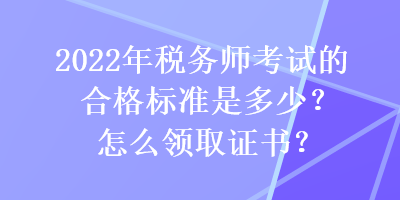 2022年稅務師考試的合格標準是多少？怎么領(lǐng)取證書？