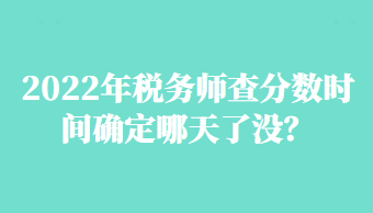 2022年稅務(wù)師查分?jǐn)?shù)時間確定哪天了沒？