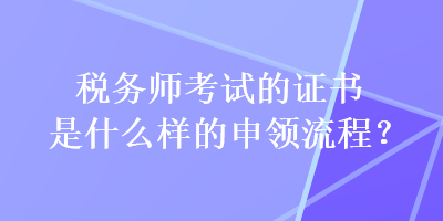 稅務(wù)師考試的證書是什么樣的申領(lǐng)流程？