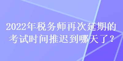 2022年稅務(wù)師再次延期的考試時(shí)間推遲到哪天了？