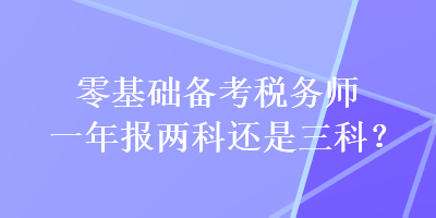 零基礎(chǔ)備考稅務(wù)師一年報(bào)兩科還是三科？