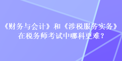 《財(cái)務(wù)與會計(jì)》和《涉稅服務(wù)實(shí)務(wù)》在稅務(wù)師考試中哪科更難？