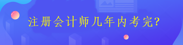 注冊會計師考試需要在幾年內考完6科？