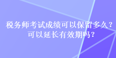 稅務(wù)師考試成績(jī)可以保留多久？可以延長(zhǎng)有效期嗎？