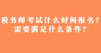 稅務(wù)師考試什么時間報名？需要滿足什么條件？