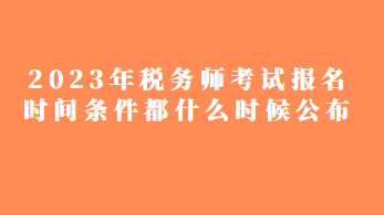 2023年稅務(wù)師考試報(bào)名時(shí)間條件都什么時(shí)候公布？