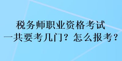 稅務師職業(yè)資格考試一共要考幾門？怎么報考？