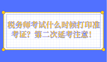 稅務(wù)師考試什么時(shí)候打印準(zhǔn)考證？第二次延考注意！