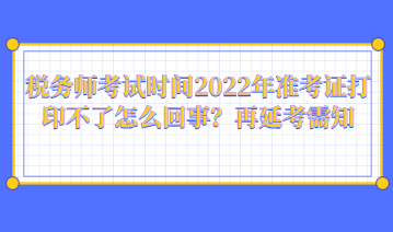 稅務(wù)師考試時間2022年準(zhǔn)考證打印不了怎么回事？再延考需知