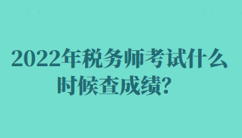 2022年稅務(wù)師考試什么時候查成績？