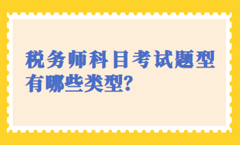 稅務(wù)師科目考試題型有哪些類型？