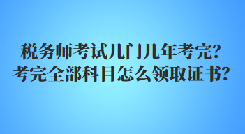 稅務(wù)師考試幾門幾年考完？考完全部科目怎么領(lǐng)取證書？