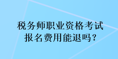 稅務師職業(yè)資格考試報名費用能退嗎？