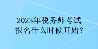 2023年稅務(wù)師考試報(bào)名什么時(shí)候開始？