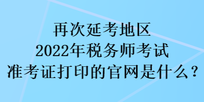 再次延考地區(qū)2022稅務(wù)師考試準(zhǔn)考證打印的官網(wǎng)是什么？