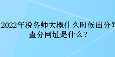 2022年稅務(wù)師大概什么時候出分？查分網(wǎng)址是什么？