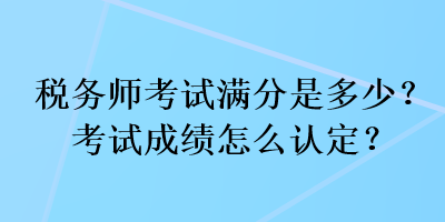 稅務(wù)師考試滿分是多少？考試成績怎么認(rèn)定？