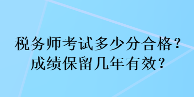 稅務(wù)師考試多少分合格？成績(jī)保留幾年有效？