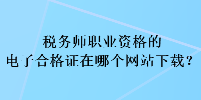 稅務(wù)師職業(yè)資格的電子合格證在哪個(gè)網(wǎng)站下載？