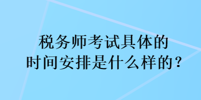 稅務(wù)師考試具體的時間安排是什么樣的？