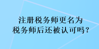 注冊(cè)稅務(wù)師更名為稅務(wù)師后還被認(rèn)可嗎？