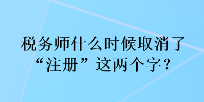 稅務(wù)師什么時(shí)候取消了“注冊(cè)”這兩個(gè)字？