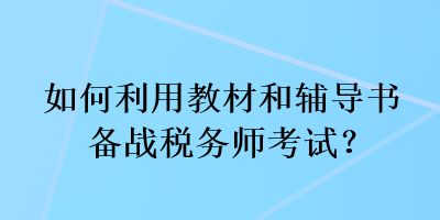 如何利用教材和輔導(dǎo)書備戰(zhàn)稅務(wù)師考試？