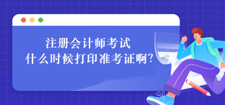 注冊(cè)會(huì)計(jì)師考試什么時(shí)候打印準(zhǔn)考證??？如何打印？