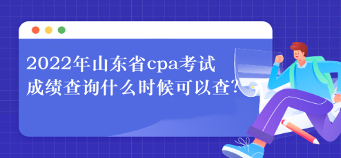 2022年山東省cpa考試成績查詢什么時候可以查？