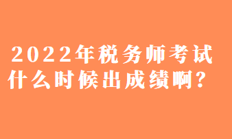 2022年稅務(wù)師考試什么時候出成績啊？