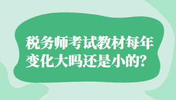 稅務(wù)師考試教材每年變化大嗎還是小的