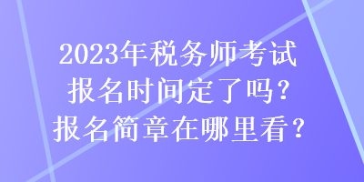 2023年稅務(wù)師考試報名時間定了嗎？報名簡章在哪里看？